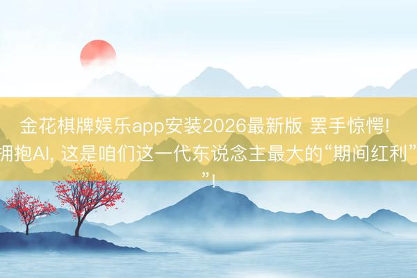 金花棋牌娱乐app安装2026最新版 罢手惊愕! 拥抱AI， 这是咱们这一代东说念主最大的“期间红利”!