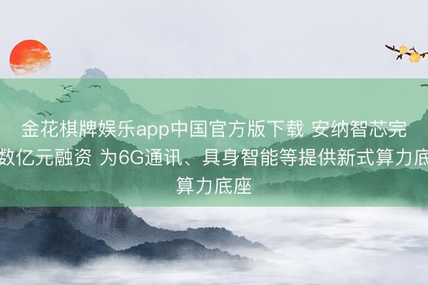 金花棋牌娱乐app中国官方版下载 安纳智芯完成数亿元融资 为6G通讯、具身智能等提供新式算力底座