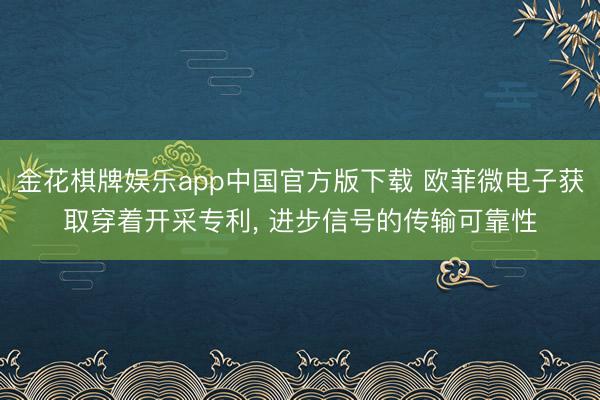 金花棋牌娱乐app中国官方版下载 欧菲微电子获取穿着开采专利, 进步信号的传输可靠性