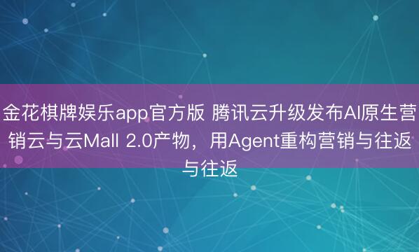金花棋牌娱乐app官方版 腾讯云升级发布AI原生营销云与云Mall 2.0产物，用Agent重构营销与往返