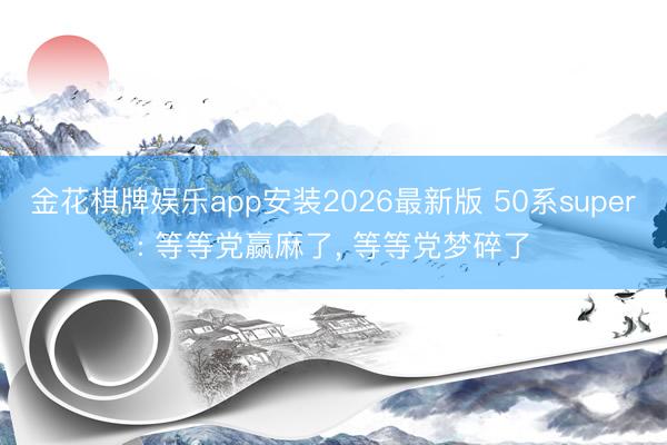 金花棋牌娱乐app安装2026最新版 50系super: 等等党赢麻了， 等等党梦碎了