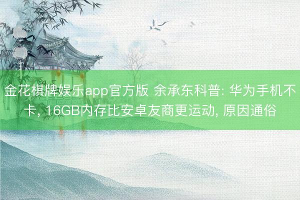 金花棋牌娱乐app官方版 余承东科普: 华为手机不卡， 16GB内存比安卓友商更运动， 原因通俗