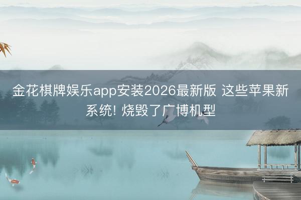 金花棋牌娱乐app安装2026最新版 这些苹果新系统! 烧毁了广博机型