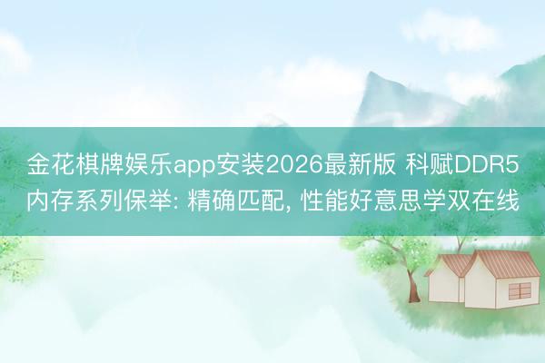 金花棋牌娱乐app安装2026最新版 科赋DDR5内存系列保举: 精确匹配， 性能好意思学双在线
