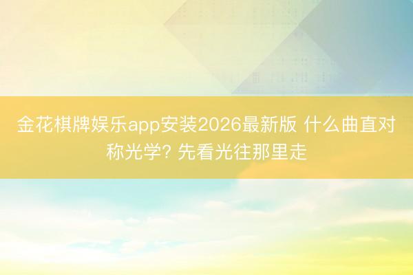 金花棋牌娱乐app安装2026最新版 什么曲直对称光学? 先看光往那里走