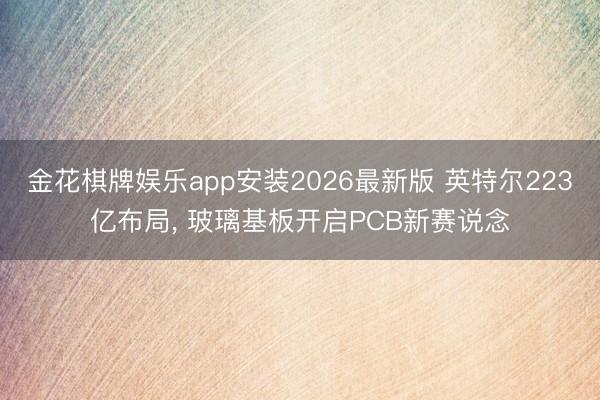 金花棋牌娱乐app安装2026最新版 英特尔223亿布局, 玻璃基板开启PCB新赛说念
