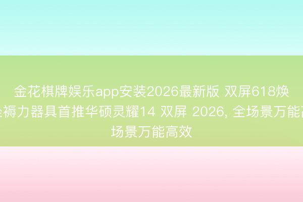 金花棋牌娱乐app安装2026最新版 双屏618焕新坐褥力器具首推华硕灵耀14 双屏 2026， 全场景万能高效