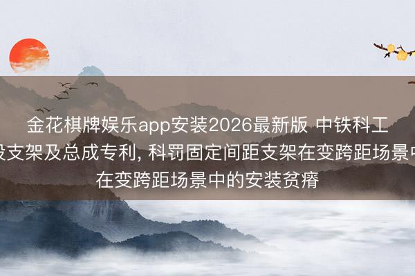 金花棋牌娱乐app安装2026最新版 中铁科工赢得相机安设支架及总成专利, 科罚固定间距支架在变跨距场景中的安装贫瘠