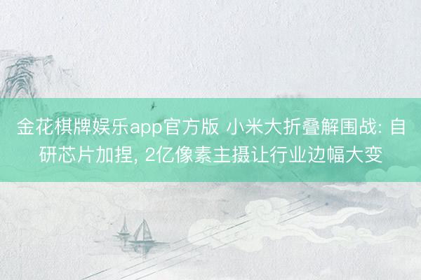 金花棋牌娱乐app官方版 小米大折叠解围战: 自研芯片加捏, 2亿像素主摄让行业边幅大变