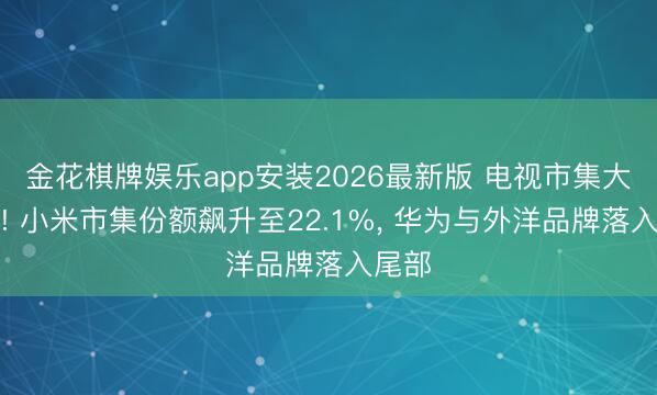 金花棋牌娱乐app安装2026最新版 电视市集大洗牌! 小米市集份额飙升至22.1%， 华为与外洋品牌落入尾部
