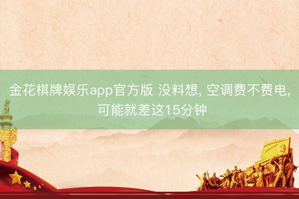 金花棋牌娱乐app官方版 没料想， 空调费不费电， 可能就差这15分钟
