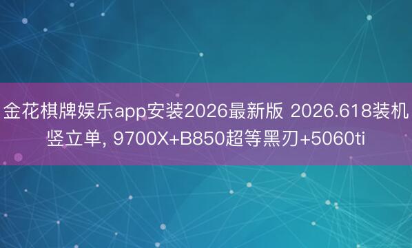 金花棋牌娱乐app安装2026最新版 2026.618装机竖立单, 9700X+B850超等黑刃+5060ti