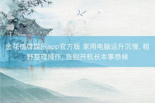 金花棋牌娱乐app官方版 家用电脑运升沉慢， 粗野整理操作， 告别开机长本事恭候