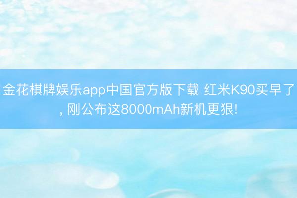 金花棋牌娱乐app中国官方版下载 红米K90买早了， 刚公布这8000mAh新机更狠!