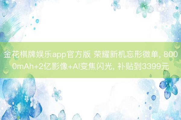金花棋牌娱乐app官方版 荣耀新机忘形微单, 8000mAh+2亿影像+AI变焦闪光, 补贴到3399元