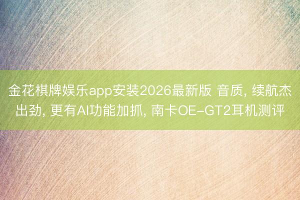 金花棋牌娱乐app安装2026最新版 音质, 续航杰出劲, 更有AI功能加抓, 南卡OE-GT2耳机测评
