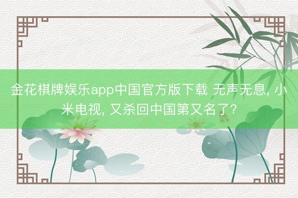 金花棋牌娱乐app中国官方版下载 无声无息， 小米电视， 又杀回中国第又名了?