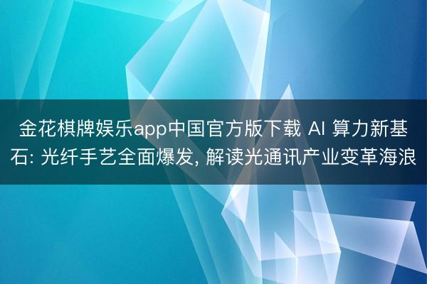 金花棋牌娱乐app中国官方版下载 AI 算力新基石: 光纤手艺全面爆发, 解读光通讯产业变革海浪