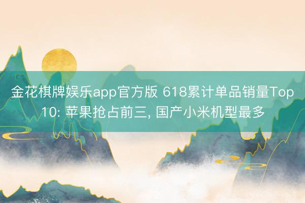 金花棋牌娱乐app官方版 618累计单品销量Top10: 苹果抢占前三, 国产小米机型最多