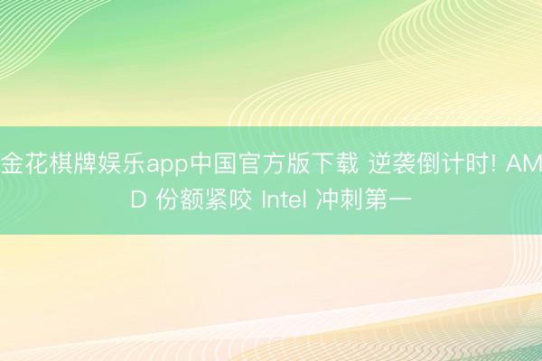 金花棋牌娱乐app中国官方版下载 逆袭倒计时! AMD 份额紧咬 Intel 冲刺第一