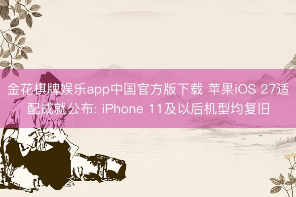 金花棋牌娱乐app中国官方版下载 苹果iOS 27适配成就公布: iPhone 11及以后机型均复旧