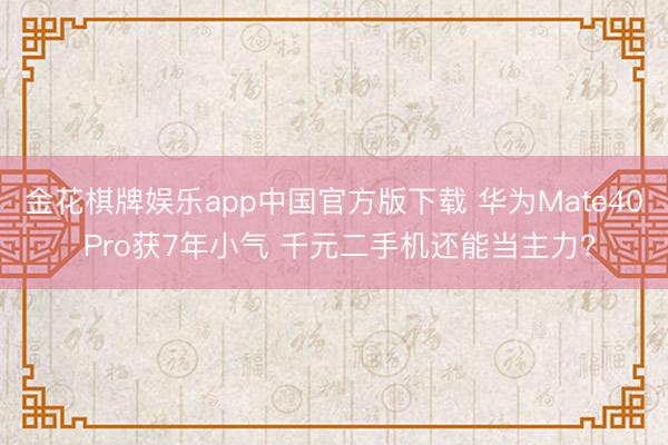 金花棋牌娱乐app中国官方版下载 华为Mate40 Pro获7年小气 千元二手机还能当主力?