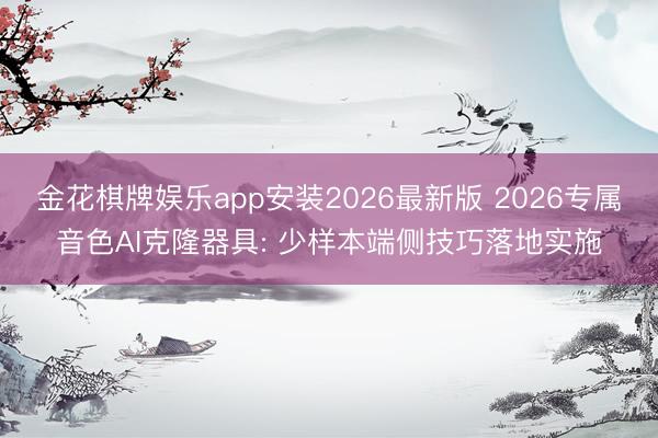 金花棋牌娱乐app安装2026最新版 2026专属音色AI克隆器具: 少样本端侧技巧落地实施