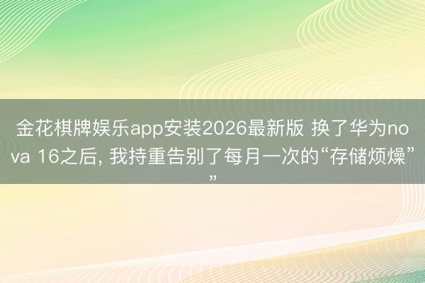 金花棋牌娱乐app安装2026最新版 换了华为nova 16之后， 我持重告别了每月一次的“存储烦燥”