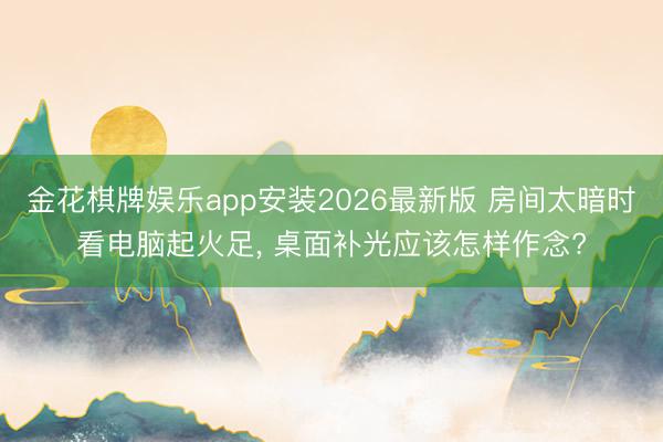 金花棋牌娱乐app安装2026最新版 房间太暗时看电脑起火足, 桌面补光应该怎样作念?
