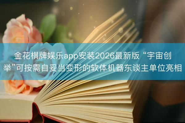 金花棋牌娱乐app安装2026最新版 “宇宙创举”可按需自妥当变形的软体机器东谈主单位亮相