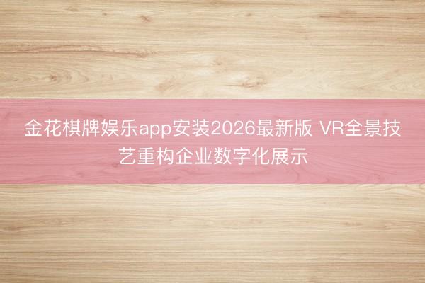金花棋牌娱乐app安装2026最新版 VR全景技艺重构企业数字化展示
