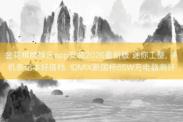 金花棋牌娱乐app安装2026最新版 迷你工整， 手机条记本好搭档: IDMIX新国标65W充电器测评