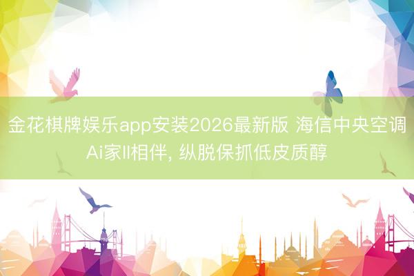 金花棋牌娱乐app安装2026最新版 海信中央空调Ai家II相伴， 纵脱保抓低皮质醇