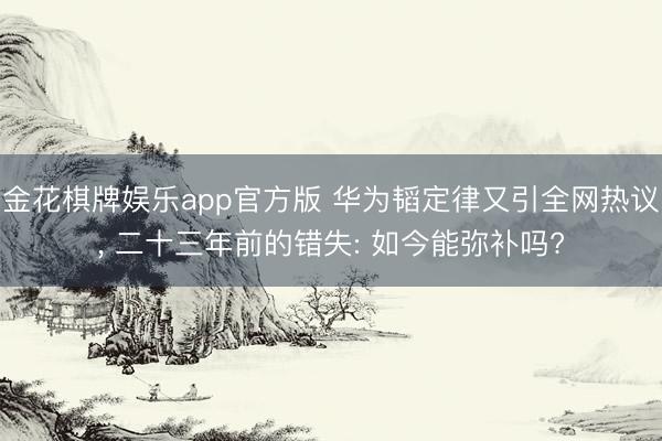 金花棋牌娱乐app官方版 华为韬定律又引全网热议， 二十三年前的错失: 如今能弥补吗?