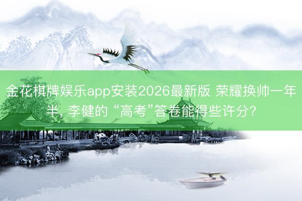 金花棋牌娱乐app安装2026最新版 荣耀换帅一年半， 李健的 “高考”答卷能得些许分?