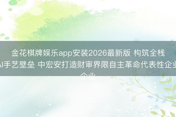金花棋牌娱乐app安装2026最新版 构筑全栈AI手艺壁垒 中宏安打造财审界限自主革命代表性企业