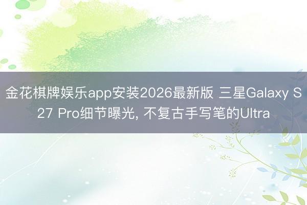 金花棋牌娱乐app安装2026最新版 三星Galaxy S27 Pro细节曝光, 不复古手写笔的Ultra