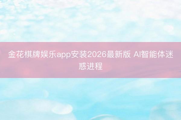 金花棋牌娱乐app安装2026最新版 AI智能体迷惑进程