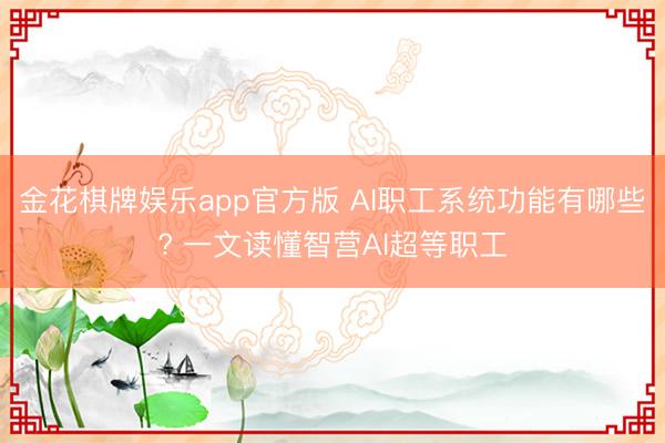 金花棋牌娱乐app官方版 AI职工系统功能有哪些? 一文读懂智营AI超等职工