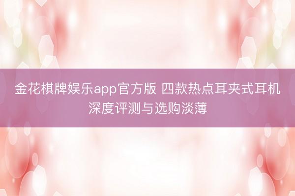 金花棋牌娱乐app官方版 四款热点耳夹式耳机深度评测与选购淡薄