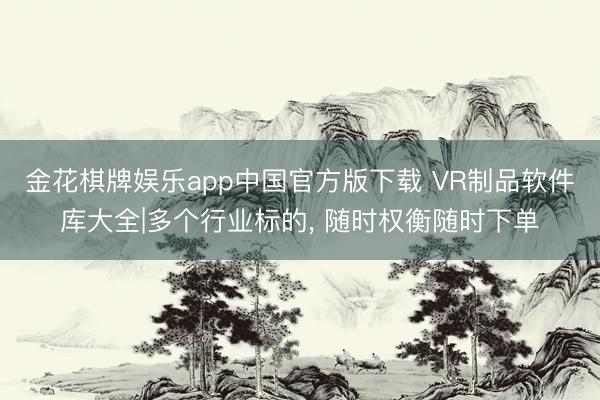 金花棋牌娱乐app中国官方版下载 VR制品软件库大全|多个行业标的， 随时权衡随时下单