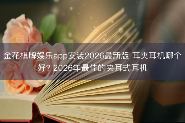 金花棋牌娱乐app安装2026最新版 耳夹耳机哪个好? 2026年最佳的夹耳式耳机