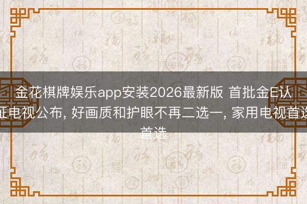 金花棋牌娱乐app安装2026最新版 首批金E认证电视公布, 好画质和护眼不再二选一, 家用电视首选