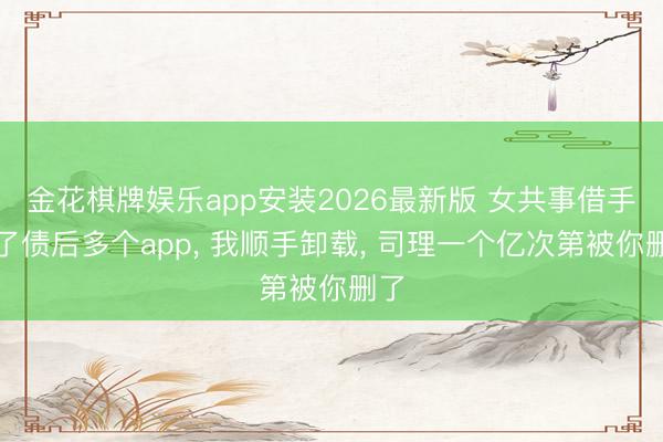 金花棋牌娱乐app安装2026最新版 女共事借手机了债后多个app， 我顺手卸载， 司理一个亿次第被你删了
