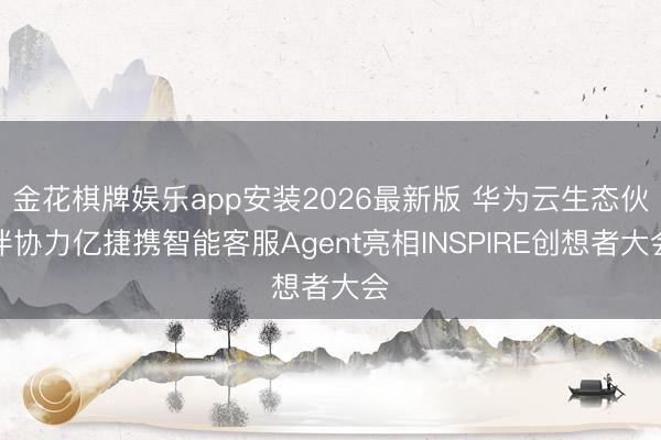 金花棋牌娱乐app安装2026最新版 华为云生态伙伴协力亿捷携智能客服Agent亮相INSPIRE创想者大会