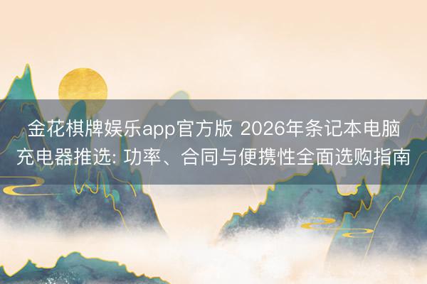 金花棋牌娱乐app官方版 2026年条记本电脑充电器推选: 功率、合同与便携性全面选购指南