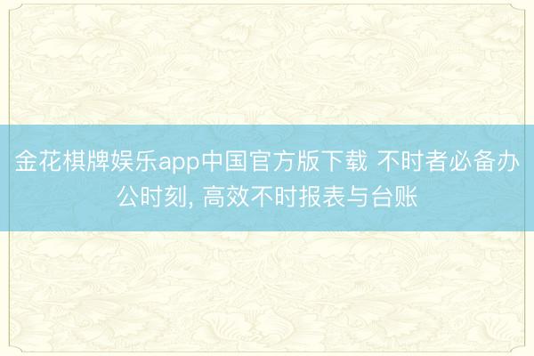 金花棋牌娱乐app中国官方版下载 不时者必备办公时刻, 高效不时报表与台账