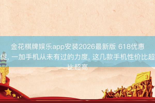 金花棋牌娱乐app安装2026最新版 618优惠大促， 一加手机从未有过的力度， 这几款手机性价比超高