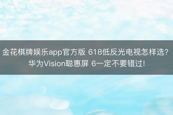 金花棋牌娱乐app官方版 618低反光电视怎样选? 华为Vision聪惠屏 6一定不要错过!