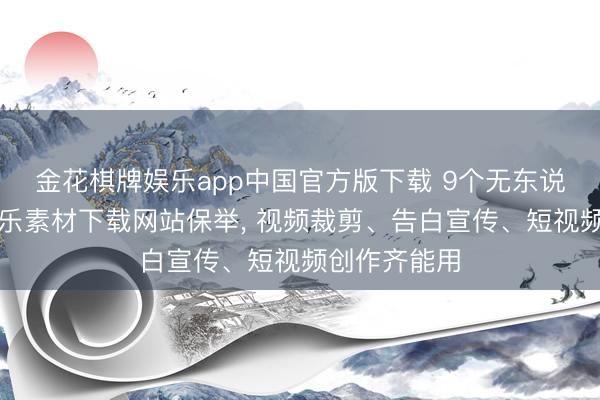 金花棋牌娱乐app中国官方版下载 9个无东说念主声纯音乐素材下载网站保举, 视频裁剪、告白宣传、短视频创作齐能用